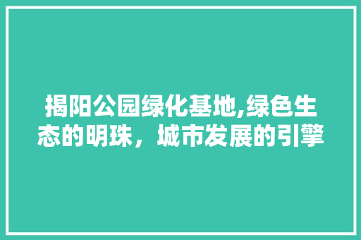 揭阳公园绿化基地,绿色生态的明珠，城市发展的引擎