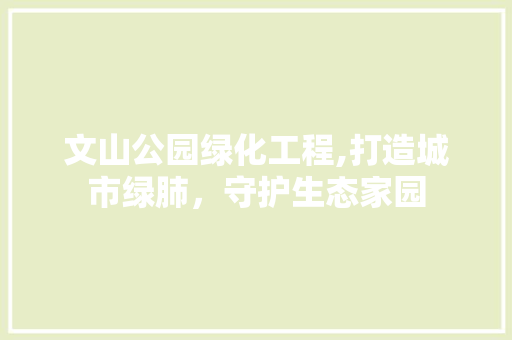 文山公园绿化工程,打造城市绿肺，守护生态家园