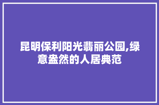 昆明保利阳光翡丽公园,绿意盎然的人居典范