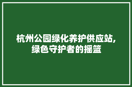 杭州公园绿化养护供应站,绿色守护者的摇篮