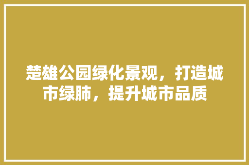 楚雄公园绿化景观，打造城市绿肺，提升城市品质