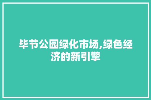 毕节公园绿化市场,绿色经济的新引擎