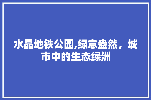 水晶地铁公园,绿意盎然，城市中的生态绿洲