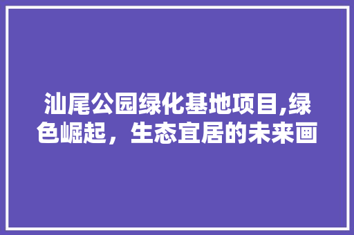 汕尾公园绿化基地项目,绿色崛起，生态宜居的未来画卷