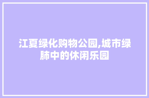 江夏绿化购物公园,城市绿肺中的休闲乐园