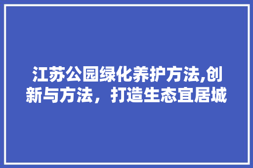 江苏公园绿化养护方法,创新与方法，打造生态宜居城市新标杆