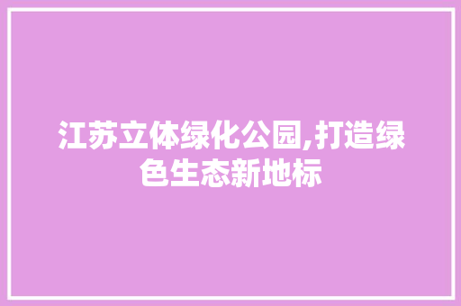 江苏立体绿化公园,打造绿色生态新地标