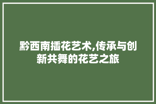 黔西南插花艺术,传承与创新共舞的花艺之旅 花卉百科