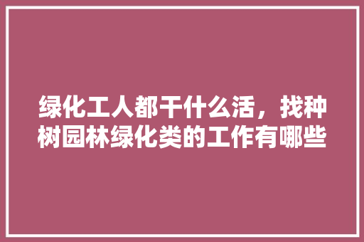 绿化工人都干什么活，找种树园林绿化类的工作有哪些。