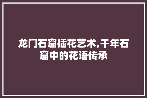龙门石窟插花艺术,千年石窟中的花语传承 种植技术