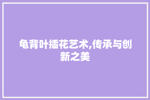 龟背叶插花艺术,传承与创新之美 花卉百科