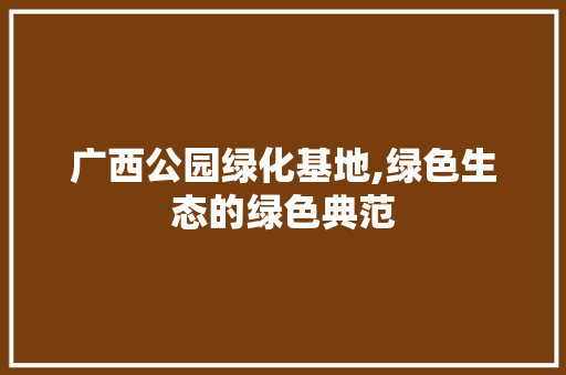 广西公园绿化基地,绿色生态的绿色典范