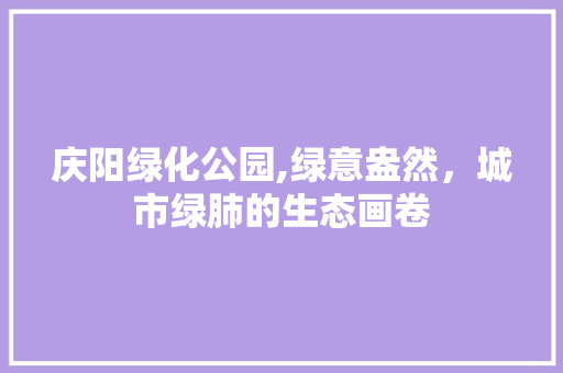 庆阳绿化公园,绿意盎然，城市绿肺的生态画卷