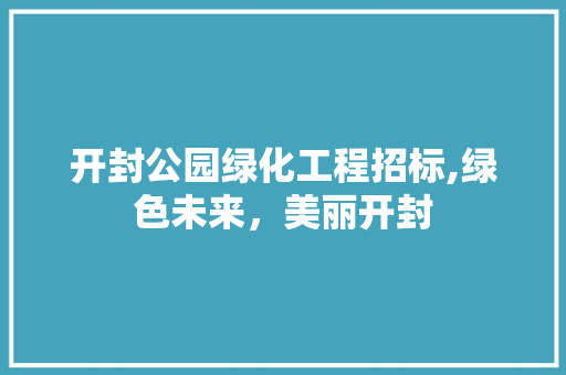 开封公园绿化工程招标,绿色未来，美丽开封
