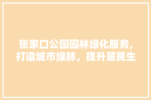 张家口公园园林绿化服务,打造城市绿肺，提升居民生活品质