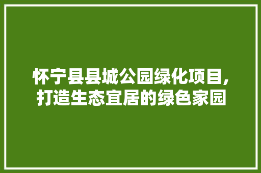 怀宁县县城公园绿化项目,打造生态宜居的绿色家园