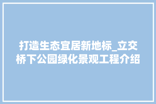 打造生态宜居新地标_立交桥下公园绿化景观工程介绍 病虫防治