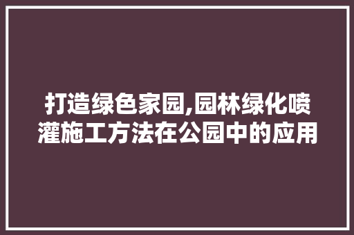 打造绿色家园,园林绿化喷灌施工方法在公园中的应用
