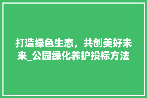 打造绿色生态，共创美好未来_公园绿化养护投标方法详细介绍