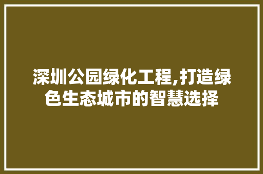 深圳公园绿化工程,打造绿色生态城市的智慧选择