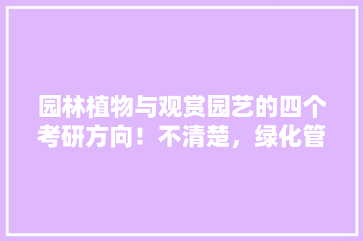 园林植物与观赏园艺的四个考研方向！不清楚，绿化管理类考研时间安排表。
