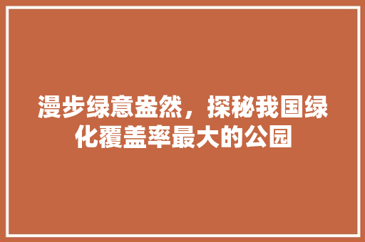 漫步绿意盎然，探秘我国绿化覆盖率最大的公园