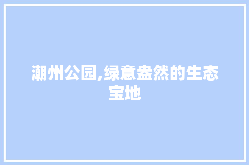 潮州公园,绿意盎然的生态宝地 苗木百科