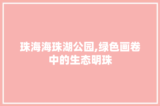 珠海海珠湖公园,绿色画卷中的生态明珠