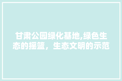甘肃公园绿化基地,绿色生态的摇篮，生态文明的示范 种子类