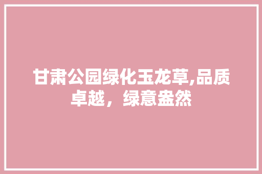 甘肃公园绿化玉龙草,品质卓越，绿意盎然