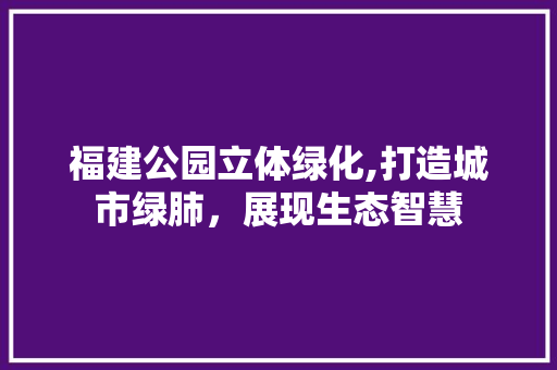 福建公园立体绿化,打造城市绿肺，展现生态智慧