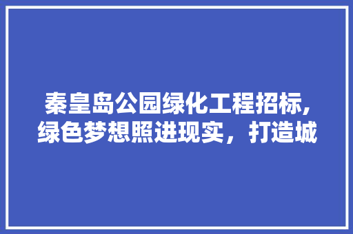 秦皇岛公园绿化工程招标,绿色梦想照进现实，打造城市生态新地标 种子类