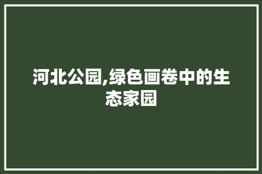 河北公园,绿色画卷中的生态家园