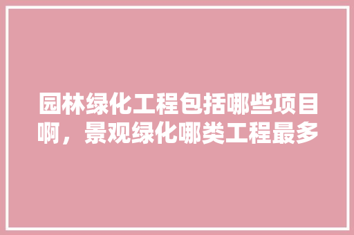 园林绿化工程包括哪些项目啊，景观绿化哪类工程最多呢。