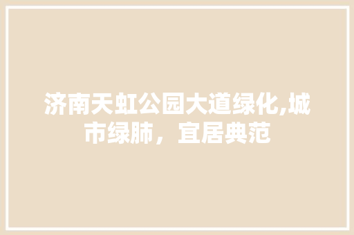 济南天虹公园大道绿化,城市绿肺，宜居典范