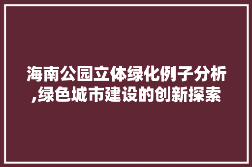 海南公园立体绿化例子分析,绿色城市建设的创新探索