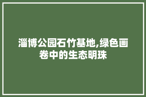 淄博公园石竹基地,绿色画卷中的生态明珠