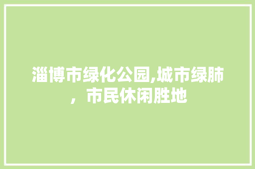 淄博市绿化公园,城市绿肺，市民休闲胜地