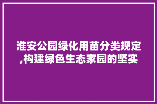 淮安公园绿化用苗分类规定,构建绿色生态家园的坚实基石