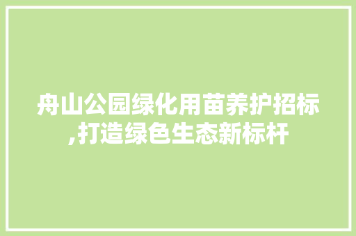 舟山公园绿化用苗养护招标,打造绿色生态新标杆 苗木百科