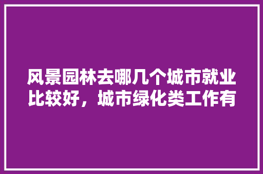 风景园林去哪几个城市就业比较好，城市绿化类工作有哪些。