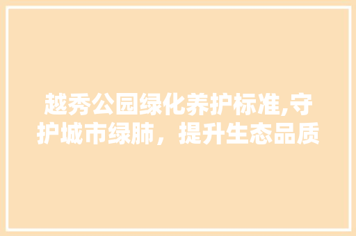越秀公园绿化养护标准,守护城市绿肺，提升生态品质