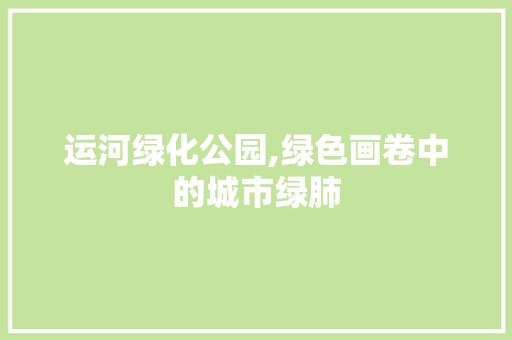 运河绿化公园,绿色画卷中的城市绿肺