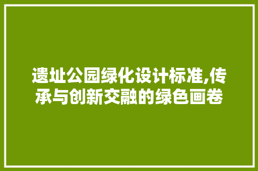 遗址公园绿化设计标准,传承与创新交融的绿色画卷 种子类