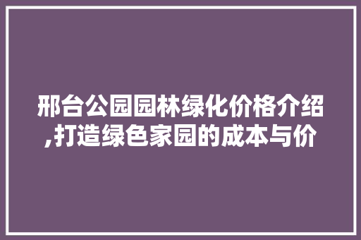 邢台公园园林绿化价格介绍,打造绿色家园的成本与价值