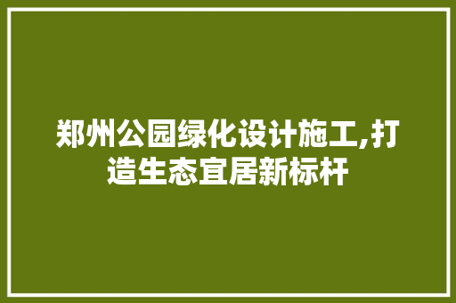 郑州公园绿化设计施工,打造生态宜居新标杆