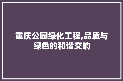 重庆公园绿化工程,品质与绿色的和谐交响