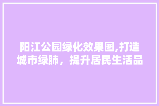 阳江公园绿化效果图,打造城市绿肺，提升居民生活品质