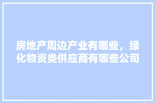 房地产周边产业有哪些，绿化物资类供应商有哪些公司。