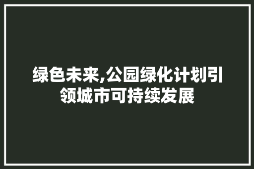 绿色未来,公园绿化计划引领城市可持续发展